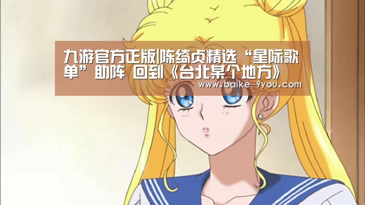 九游官方正版|陈绮贞精选“星际歌单”助阵 回到《台北某个地方》画下完美句点(图1) 九游游戏平台官网